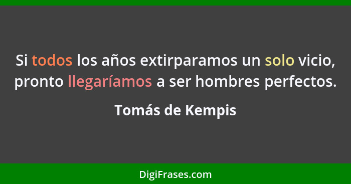 Si todos los años extirparamos un solo vicio, pronto llegaríamos a ser hombres perfectos.... - Tomás de Kempis