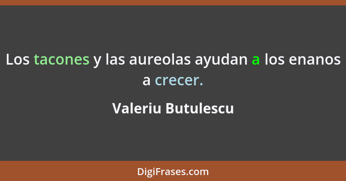 Los tacones y las aureolas ayudan a los enanos a crecer.... - Valeriu Butulescu