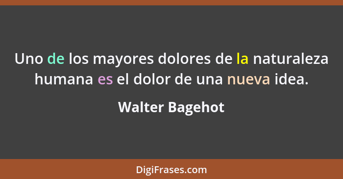 Uno de los mayores dolores de la naturaleza humana es el dolor de una nueva idea.... - Walter Bagehot