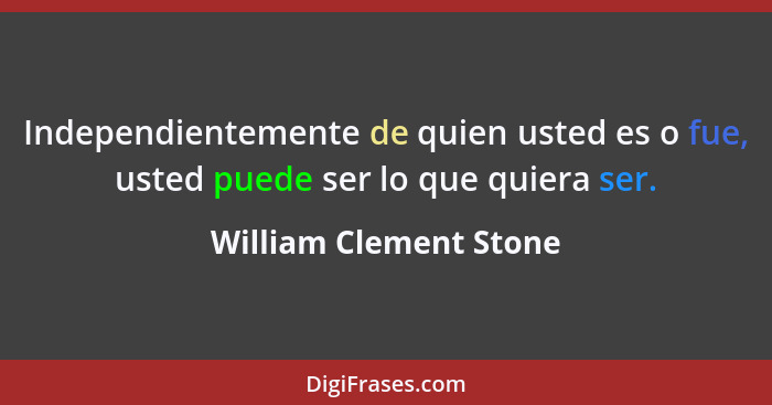 Independientemente de quien usted es o fue, usted puede ser lo que quiera ser.... - William Clement Stone