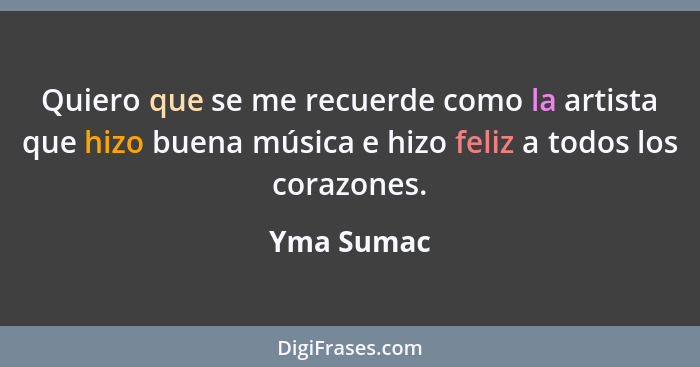 Quiero que se me recuerde como la artista que hizo buena música e hizo feliz a todos los corazones.... - Yma Sumac