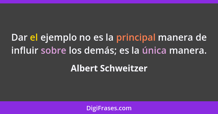 Dar el ejemplo no es la principal manera de influir sobre los demás; es la única manera.... - Albert Schweitzer