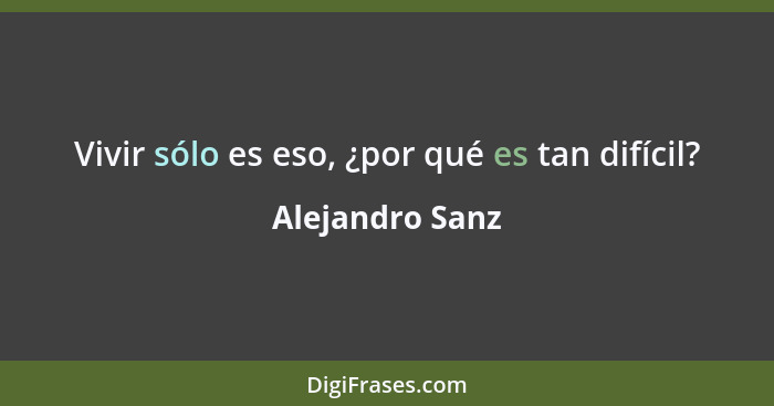 Vivir sólo es eso, ¿por qué es tan difícil?... - Alejandro Sanz