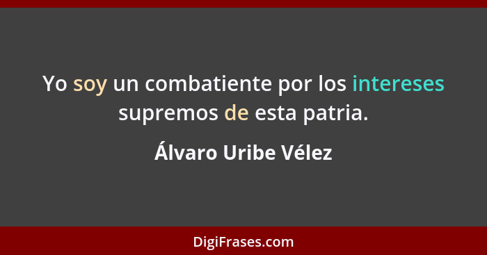 Yo soy un combatiente por los intereses supremos de esta patria.... - Álvaro Uribe Vélez