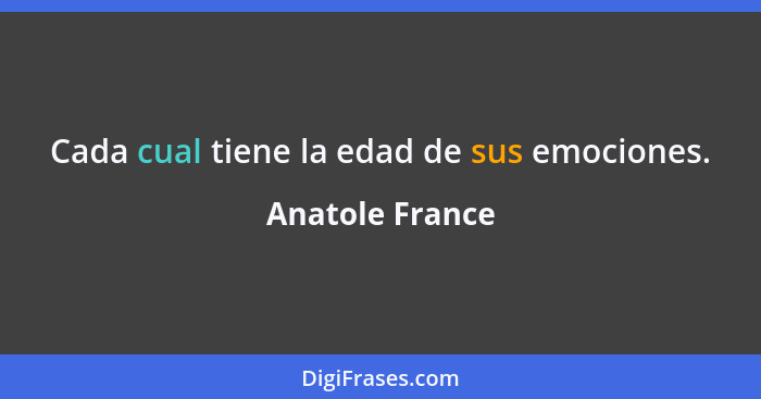 Cada cual tiene la edad de sus emociones.... - Anatole France