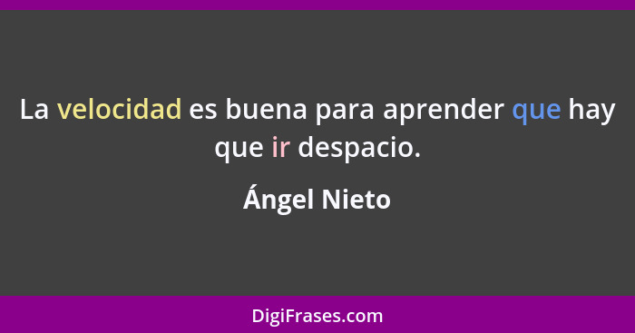 La velocidad es buena para aprender que hay que ir despacio.... - Ángel Nieto