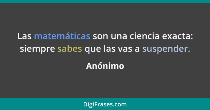 Las matemáticas son una ciencia exacta: siempre sabes que las vas a suspender.... - Anónimo