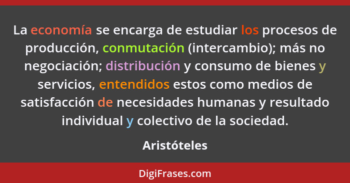 La economía se encarga de estudiar los procesos de producción, conmutación (intercambio); más no negociación; distribución y consumo de... - Aristóteles