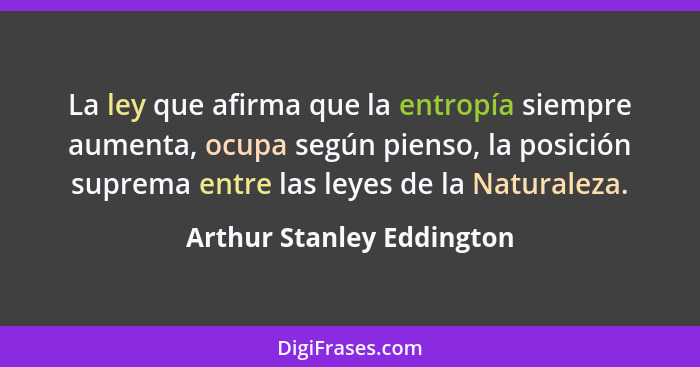 La ley que afirma que la entropía siempre aumenta, ocupa según pienso, la posición suprema entre las leyes de la Naturaleza... - Arthur Stanley Eddington