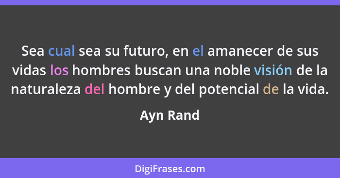 Sea cual sea su futuro, en el amanecer de sus vidas los hombres buscan una noble visión de la naturaleza del hombre y del potencial de la v... - Ayn Rand