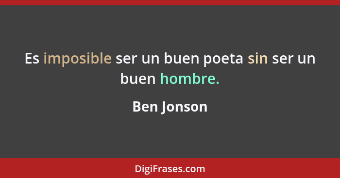 Es imposible ser un buen poeta sin ser un buen hombre.... - Ben Jonson