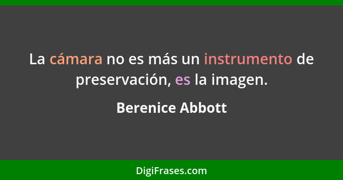 La cámara no es más un instrumento de preservación, es la imagen.... - Berenice Abbott