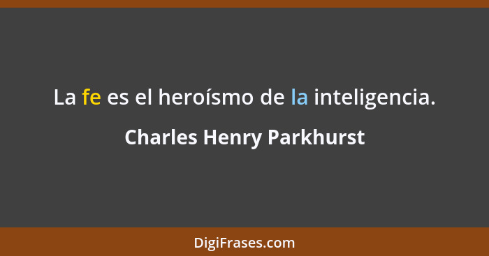 La fe es el heroísmo de la inteligencia.... - Charles Henry Parkhurst