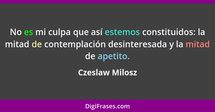 No es mi culpa que así estemos constituidos: la mitad de contemplación desinteresada y la mitad de apetito.... - Czeslaw Milosz
