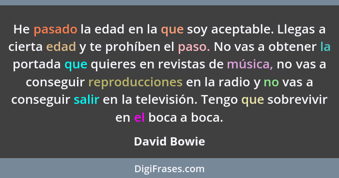 He pasado la edad en la que soy aceptable. Llegas a cierta edad y te prohíben el paso. No vas a obtener la portada que quieres en revist... - David Bowie