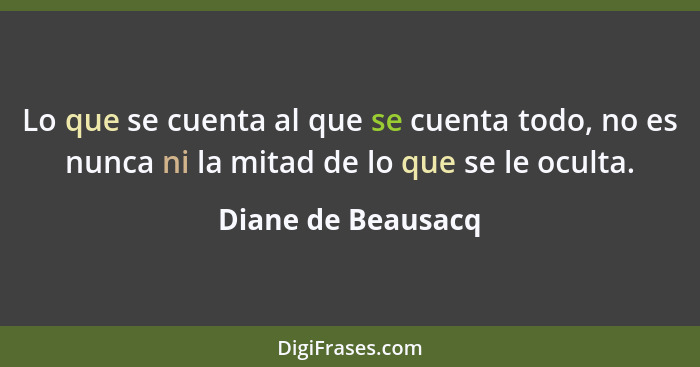 Lo que se cuenta al que se cuenta todo, no es nunca ni la mitad de lo que se le oculta.... - Diane de Beausacq