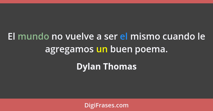 El mundo no vuelve a ser el mismo cuando le agregamos un buen poema.... - Dylan Thomas