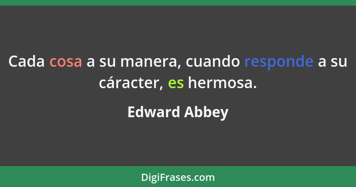 Cada cosa a su manera, cuando responde a su cáracter, es hermosa.... - Edward Abbey