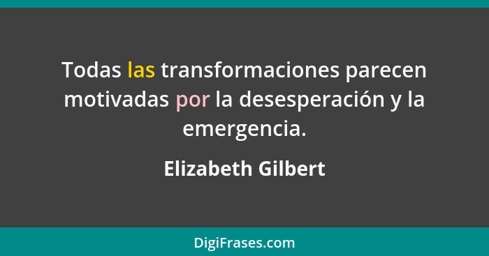 Todas las transformaciones parecen motivadas por la desesperación y la emergencia.... - Elizabeth Gilbert