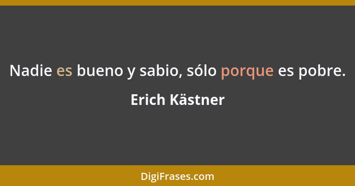 Nadie es bueno y sabio, sólo porque es pobre.... - Erich Kästner