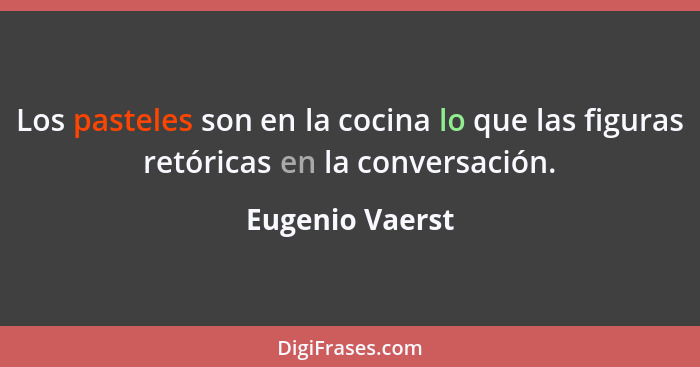 Los pasteles son en la cocina lo que las figuras retóricas en la conversación.... - Eugenio Vaerst