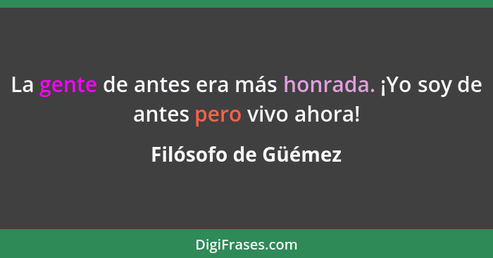 La gente de antes era más honrada. ¡Yo soy de antes pero vivo ahora!... - Filósofo de Güémez