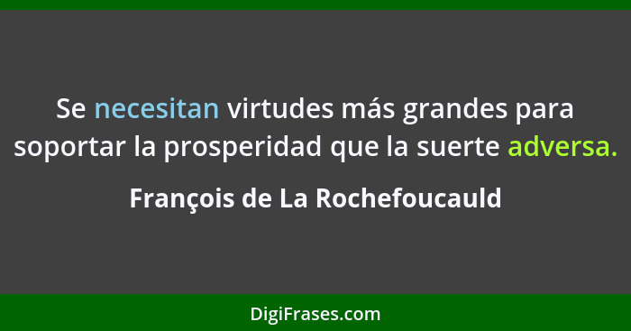 Se necesitan virtudes más grandes para soportar la prosperidad que la suerte adversa.... - François de La Rochefoucauld