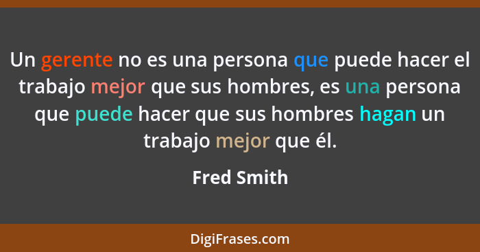 Un gerente no es una persona que puede hacer el trabajo mejor que sus hombres, es una persona que puede hacer que sus hombres hagan un tr... - Fred Smith