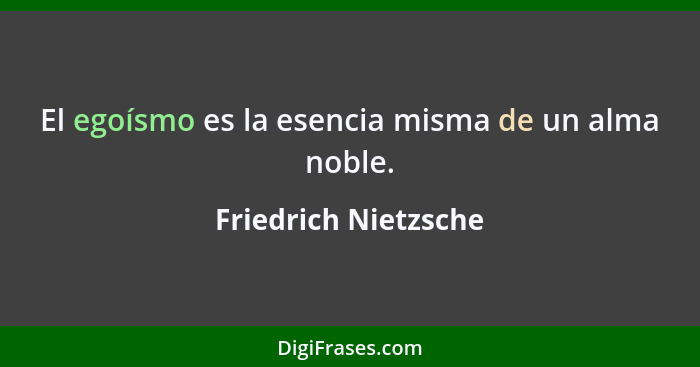 El egoísmo es la esencia misma de un alma noble.... - Friedrich Nietzsche