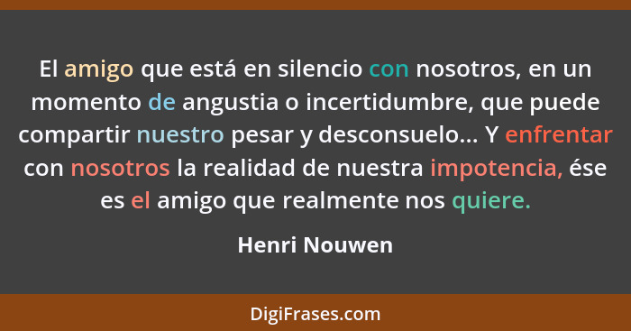 El amigo que está en silencio con nosotros, en un momento de angustia o incertidumbre, que puede compartir nuestro pesar y desconsuelo.... - Henri Nouwen