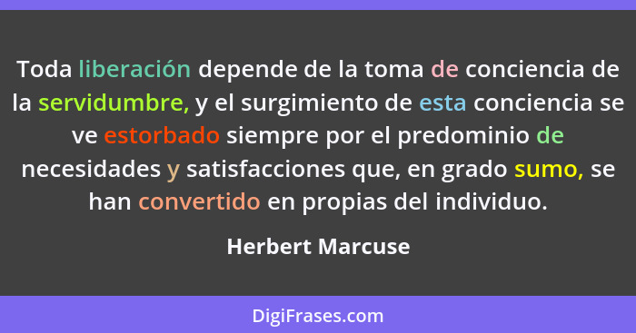 Toda liberación depende de la toma de conciencia de la servidumbre, y el surgimiento de esta conciencia se ve estorbado siempre por... - Herbert Marcuse