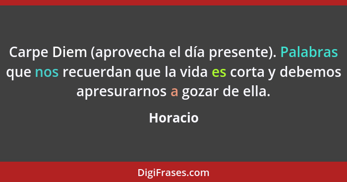 Carpe Diem (aprovecha el día presente). Palabras que nos recuerdan que la vida es corta y debemos apresurarnos a gozar de ella.... - Horacio