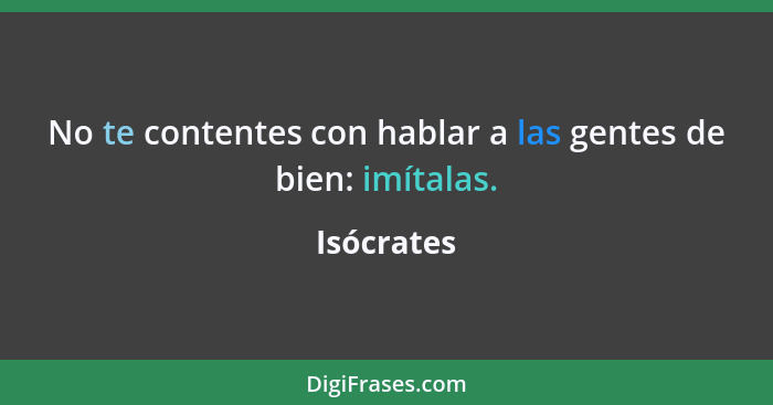 No te contentes con hablar a las gentes de bien: imítalas.... - Isócrates