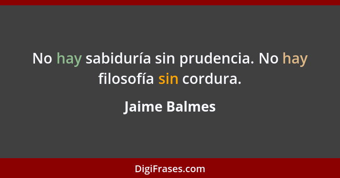 No hay sabiduría sin prudencia. No hay filosofía sin cordura.... - Jaime Balmes