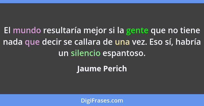 El mundo resultaría mejor si la gente que no tiene nada que decir se callara de una vez. Eso sí, habría un silencio espantoso.... - Jaume Perich