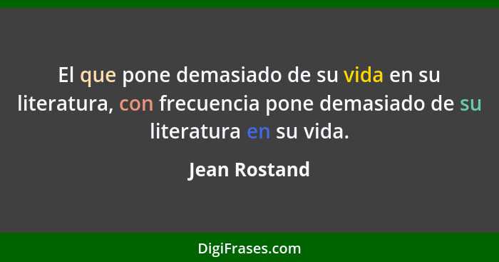 El que pone demasiado de su vida en su literatura, con frecuencia pone demasiado de su literatura en su vida.... - Jean Rostand