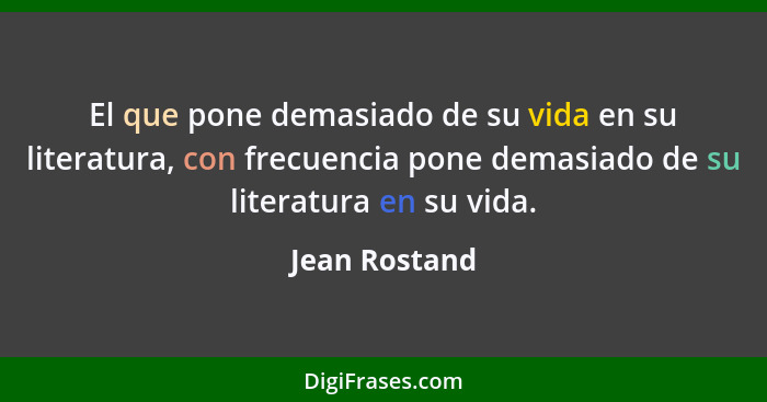 El que pone demasiado de su vida en su literatura, con frecuencia pone demasiado de su literatura en su vida.... - Jean Rostand