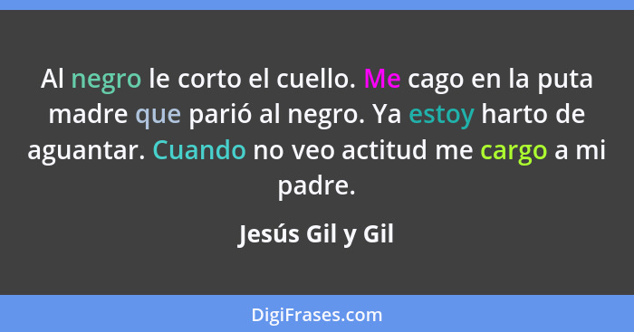 Al negro le corto el cuello. Me cago en la puta madre que parió al negro. Ya estoy harto de aguantar. Cuando no veo actitud me cargo... - Jesús Gil y Gil