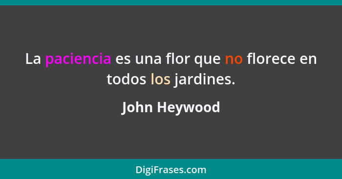 La paciencia es una flor que no florece en todos los jardines.... - John Heywood