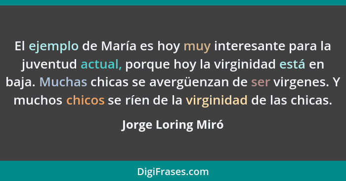 El ejemplo de María es hoy muy interesante para la juventud actual, porque hoy la virginidad está en baja. Muchas chicas se avergü... - Jorge Loring Miró