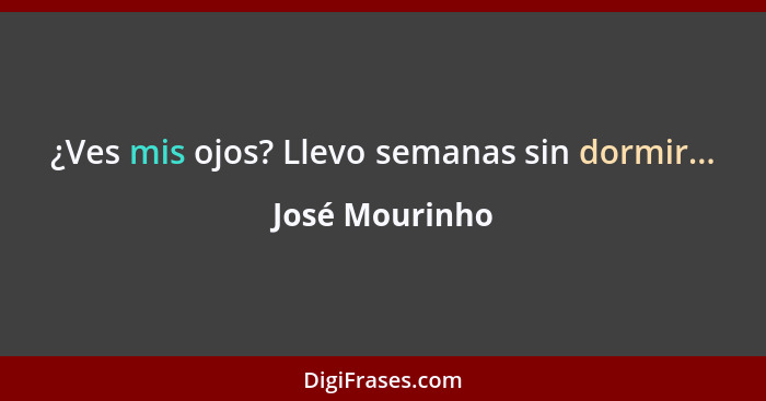 ¿Ves mis ojos? Llevo semanas sin dormir...... - José Mourinho