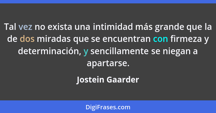 Tal vez no exista una intimidad más grande que la de dos miradas que se encuentran con firmeza y determinación, y sencillamente se n... - Jostein Gaarder