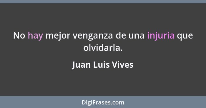 No hay mejor venganza de una injuria que olvidarla.... - Juan Luis Vives
