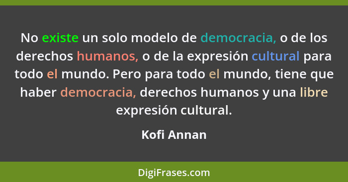 No existe un solo modelo de democracia, o de los derechos humanos, o de la expresión cultural para todo el mundo. Pero para todo el mundo... - Kofi Annan