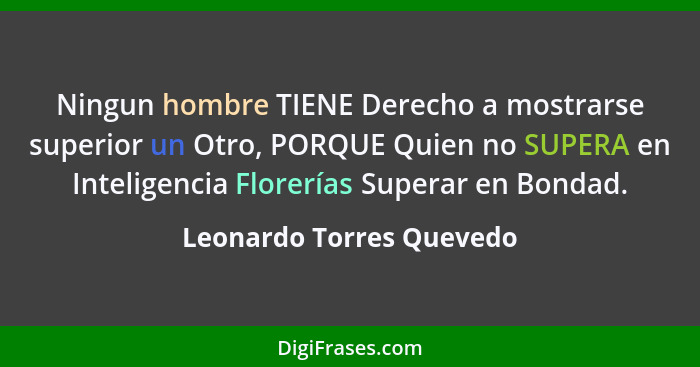 Ningun hombre TIENE Derecho a mostrarse superior un Otro, PORQUE Quien no SUPERA en Inteligencia Florerías Superar en Bondad... - Leonardo Torres Quevedo