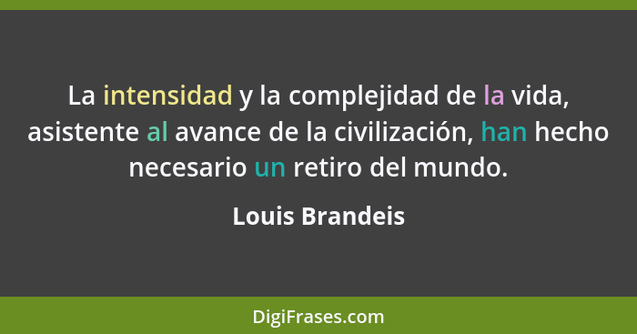 La intensidad y la complejidad de la vida, asistente al avance de la civilización, han hecho necesario un retiro del mundo.... - Louis Brandeis
