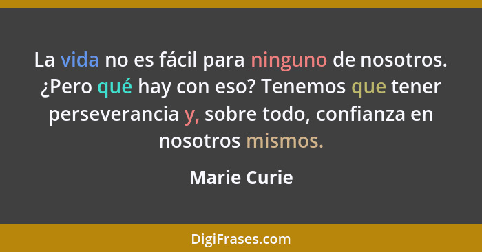 La vida no es fácil para ninguno de nosotros. ¿Pero qué hay con eso? Tenemos que tener perseverancia y, sobre todo, confianza en nosotro... - Marie Curie