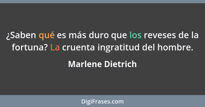 ¿Saben qué es más duro que los reveses de la fortuna? La cruenta ingratitud del hombre.... - Marlene Dietrich