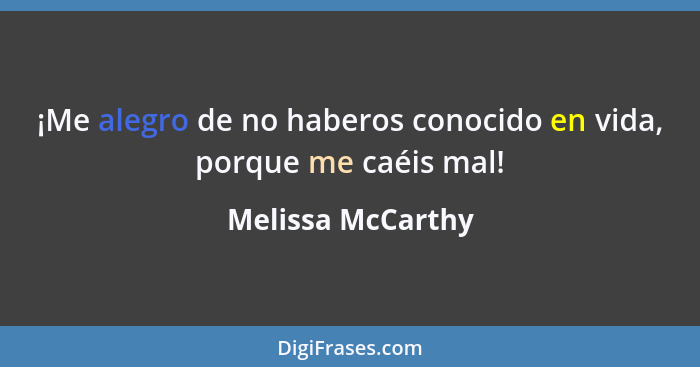 ¡Me alegro de no haberos conocido en vida, porque me caéis mal!... - Melissa McCarthy