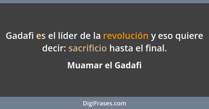Gadafi es el líder de la revolución y eso quiere decir: sacrificio hasta el final.... - Muamar el Gadafi
